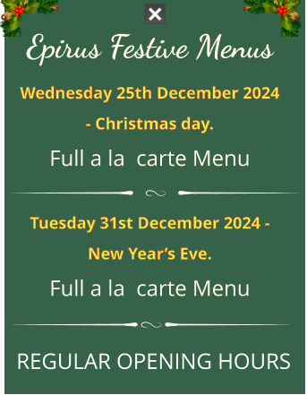 Epirus FESTIVE MENUS Wednesday 25th December 2024 - Christmas day. full a la  carte menu Tuesday 31st December 2024 - New Year’s Eve. full a la  carte menu REGULAR OPENING HOURS