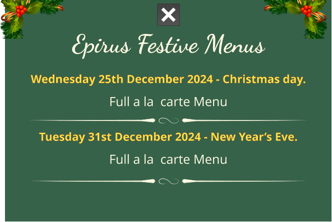 Epirus FESTIVE MENUS Wednesday 25th December 2024 - Christmas day. full a la  carte menu  Tuesday 31st December 2024 - New Year’s Eve. full a la  carte menu